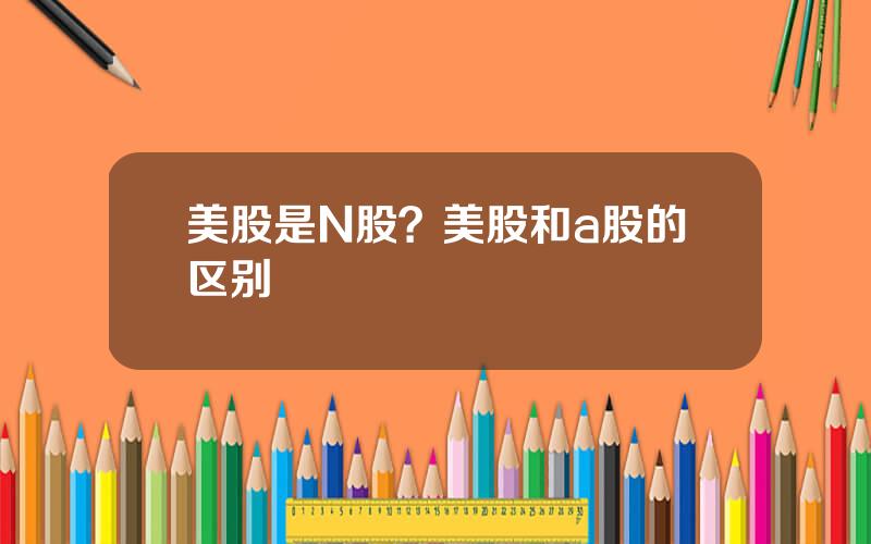 美股是N股？美股和a股的区别