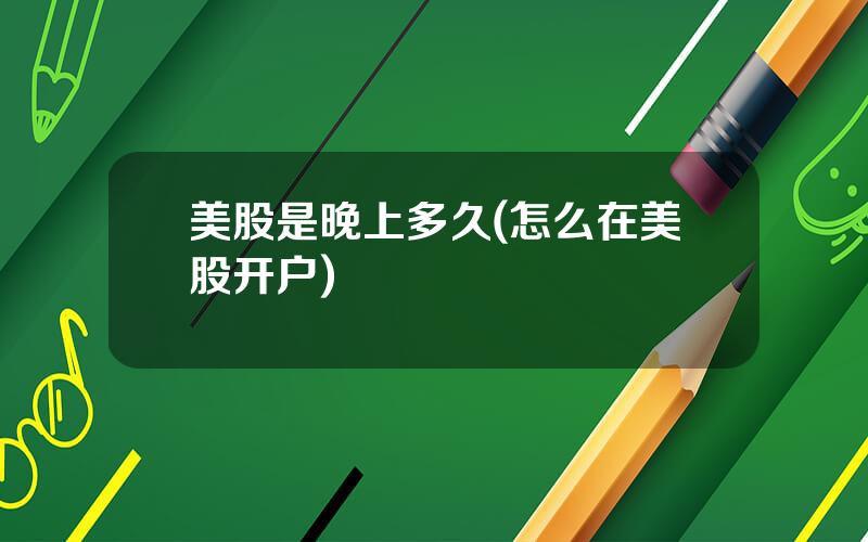 美股是晚上多久(怎么在美股开户)