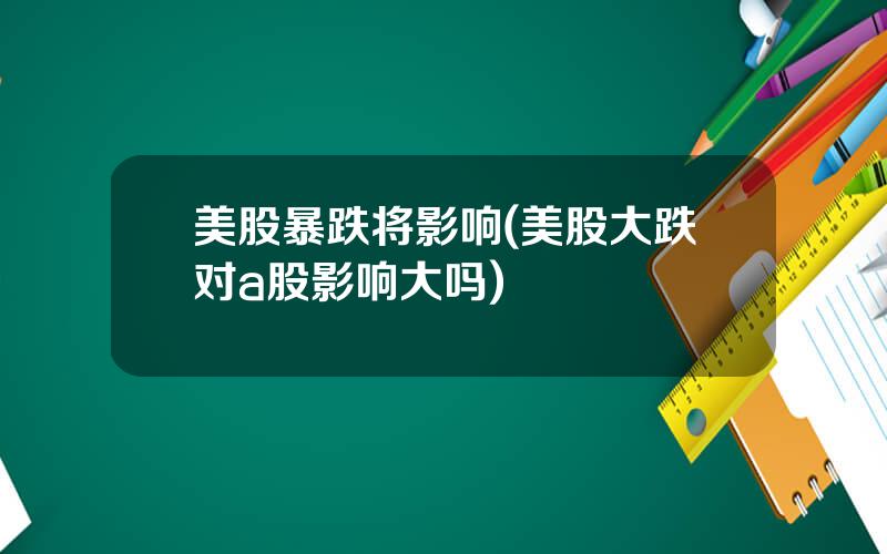 美股暴跌将影响(美股大跌对a股影响大吗)