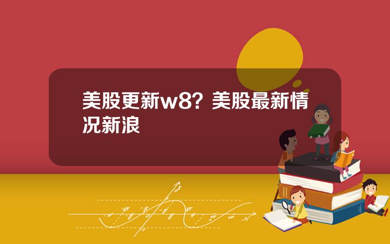 美股更新w8？美股最新情况新浪