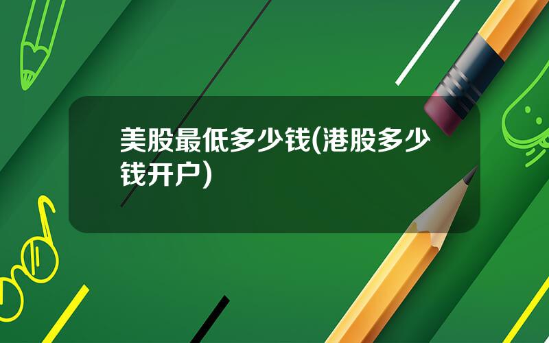 美股最低多少钱(港股多少钱开户)
