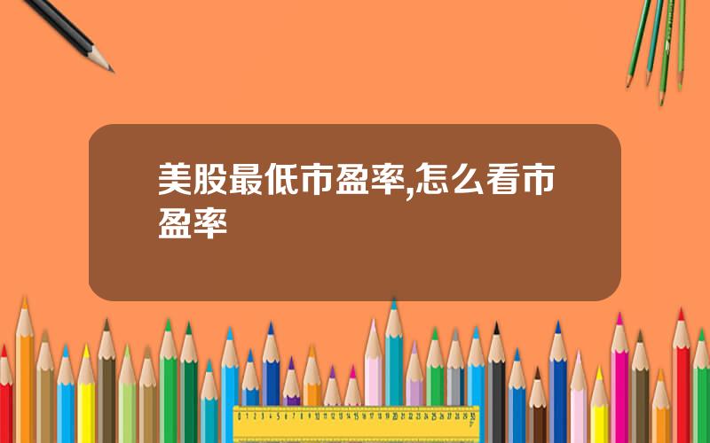 美股最低市盈率,怎么看市盈率