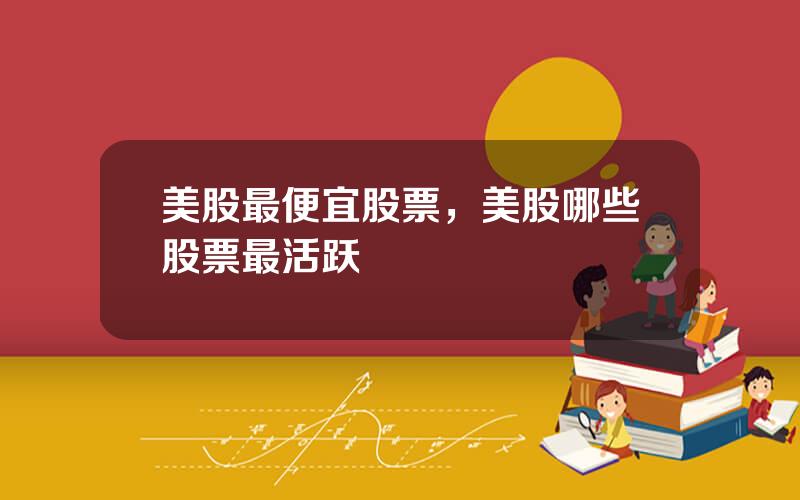 美股最便宜股票，美股哪些股票最活跃