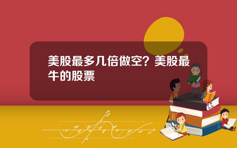 美股最多几倍做空？美股最牛的股票