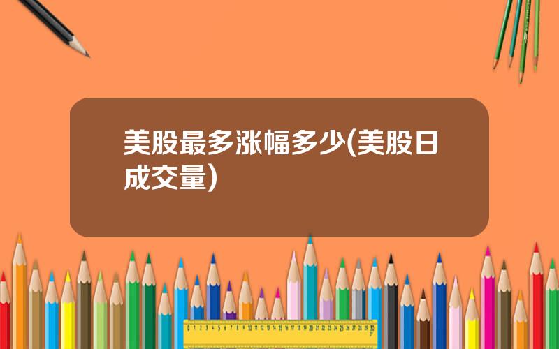 美股最多涨幅多少(美股日成交量)