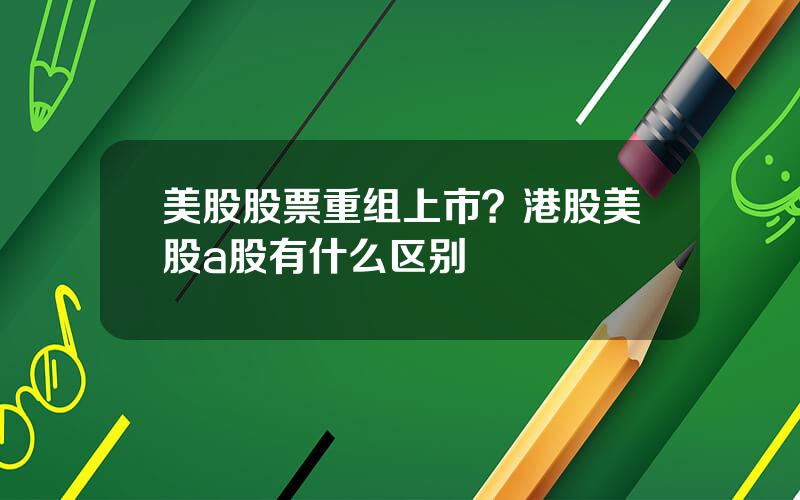 美股股票重组上市？港股美股a股有什么区别