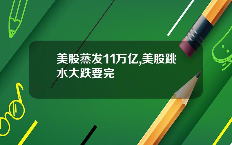 美股蒸发11万亿,美股跳水大跌要完