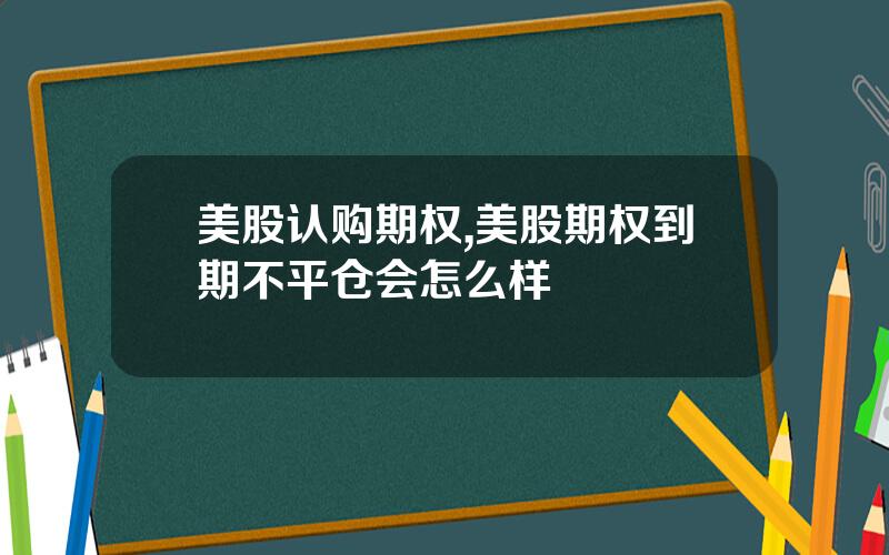 美股认购期权,美股期权到期不平仓会怎么样