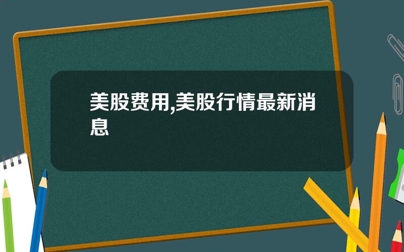 美股费用,美股行情最新消息