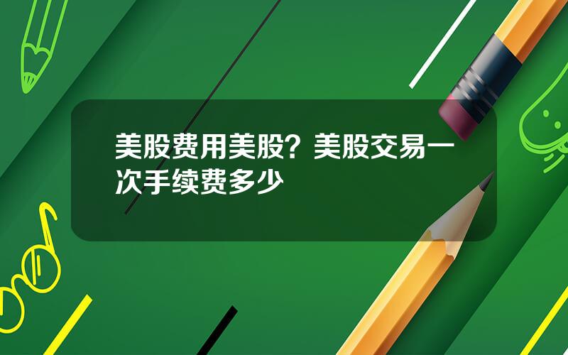 美股费用美股？美股交易一次手续费多少