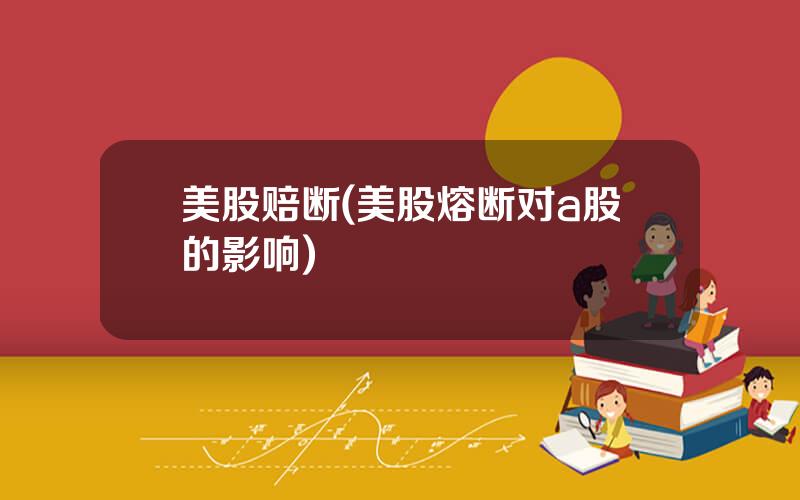 美股赔断(美股熔断对a股的影响)