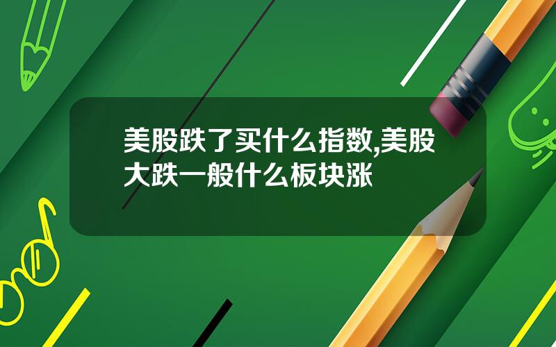 美股跌了买什么指数,美股大跌一般什么板块涨