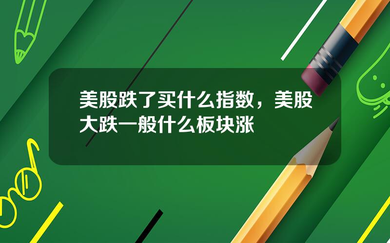 美股跌了买什么指数，美股大跌一般什么板块涨