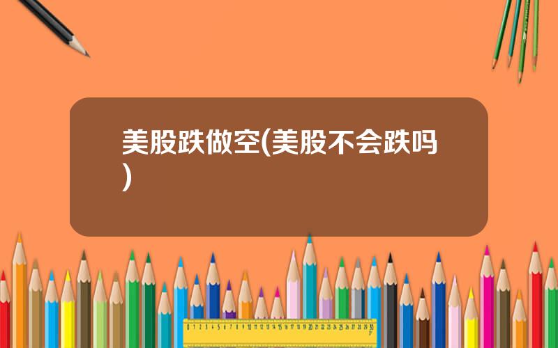 美股跌做空(美股不会跌吗)