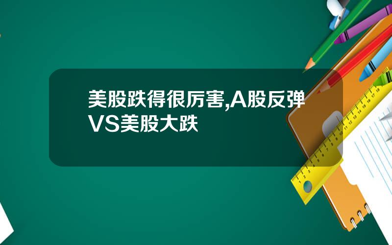 美股跌得很厉害,A股反弹VS美股大跌