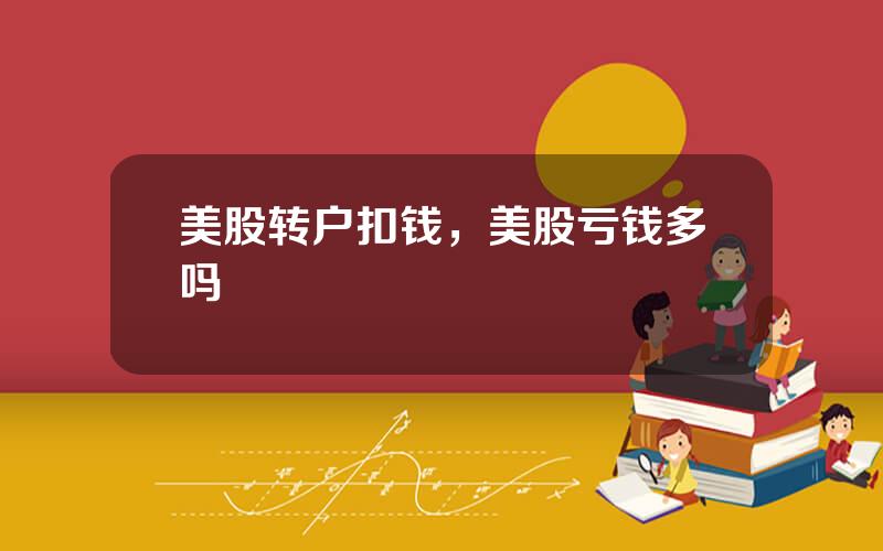 美股转户扣钱，美股亏钱多吗
