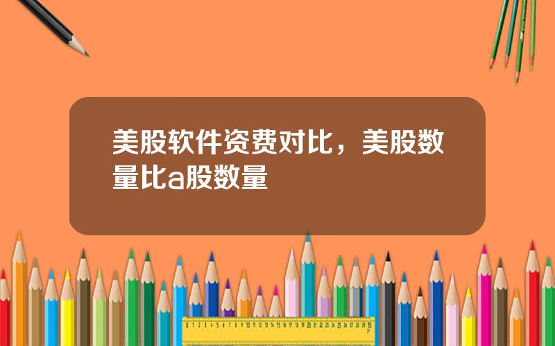 美股软件资费对比，美股数量比a股数量