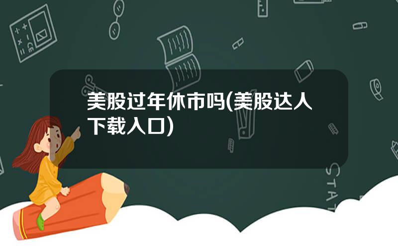 美股过年休市吗(美股达人下载入口)
