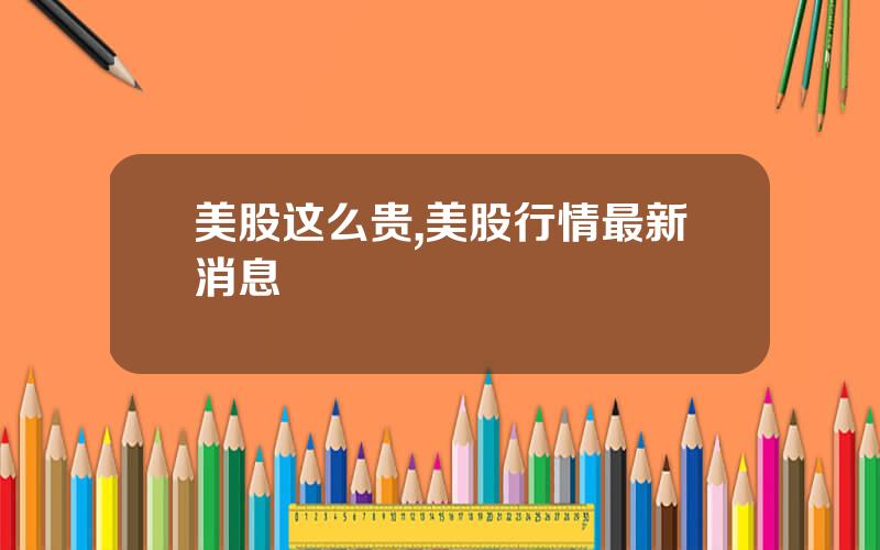 美股这么贵,美股行情最新消息
