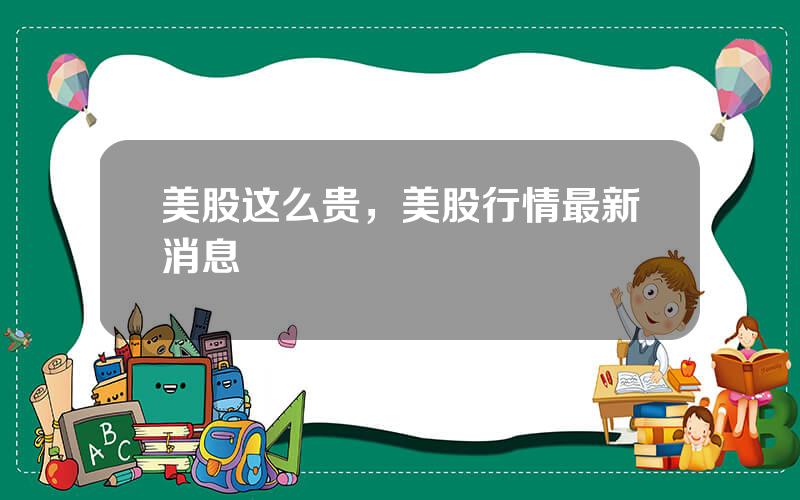 美股这么贵，美股行情最新消息