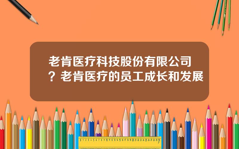 老肯医疗科技股份有限公司？老肯医疗的员工成长和发展