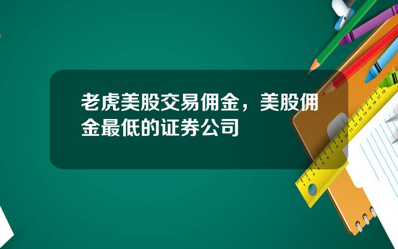 老虎美股交易佣金，美股佣金最低的证券公司