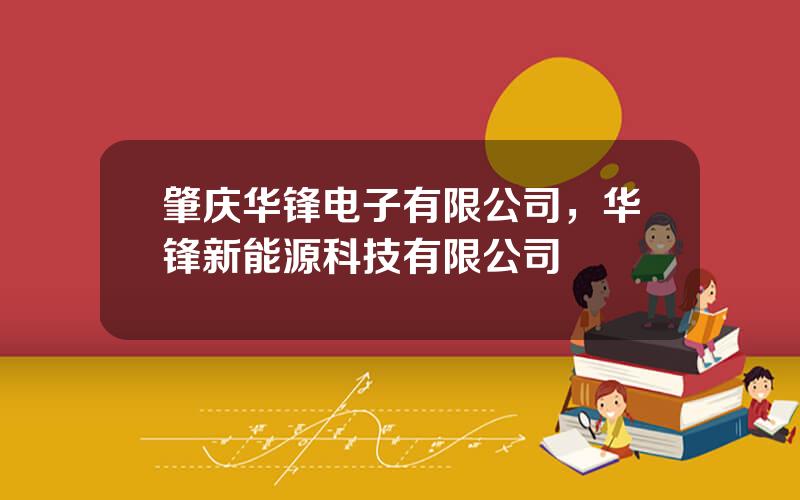 肇庆华锋电子有限公司，华锋新能源科技有限公司