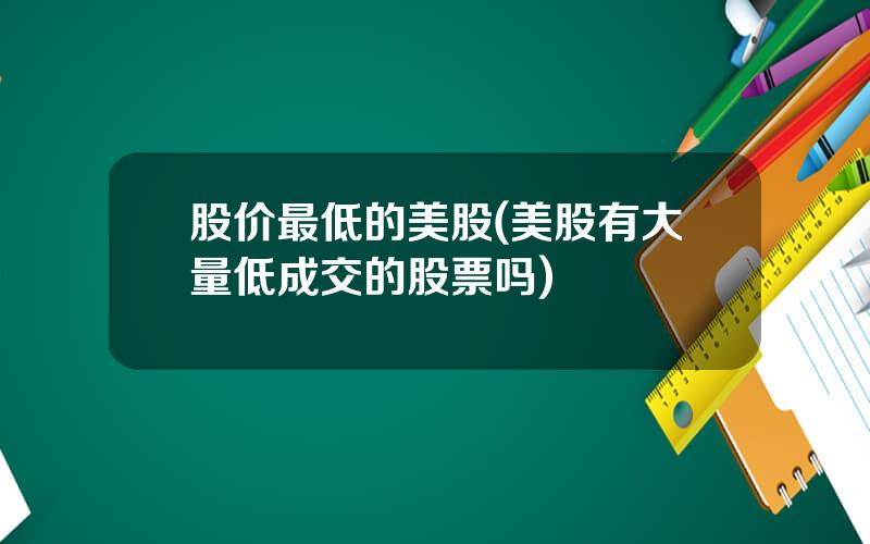 股价最低的美股(美股有大量低成交的股票吗)