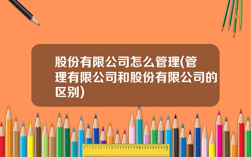 股份有限公司怎么管理(管理有限公司和股份有限公司的区别)