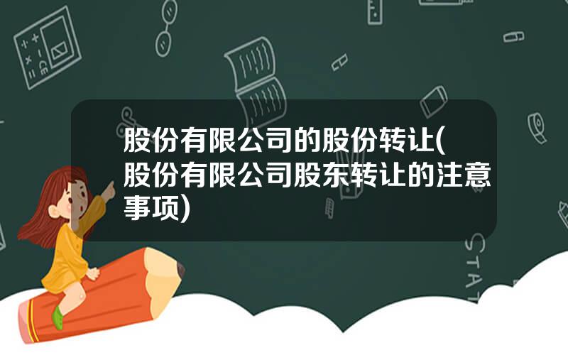 股份有限公司的股份转让(股份有限公司股东转让的注意事项)