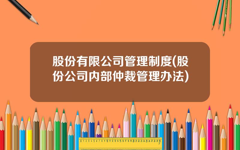 股份有限公司管理制度(股份公司内部仲裁管理办法)