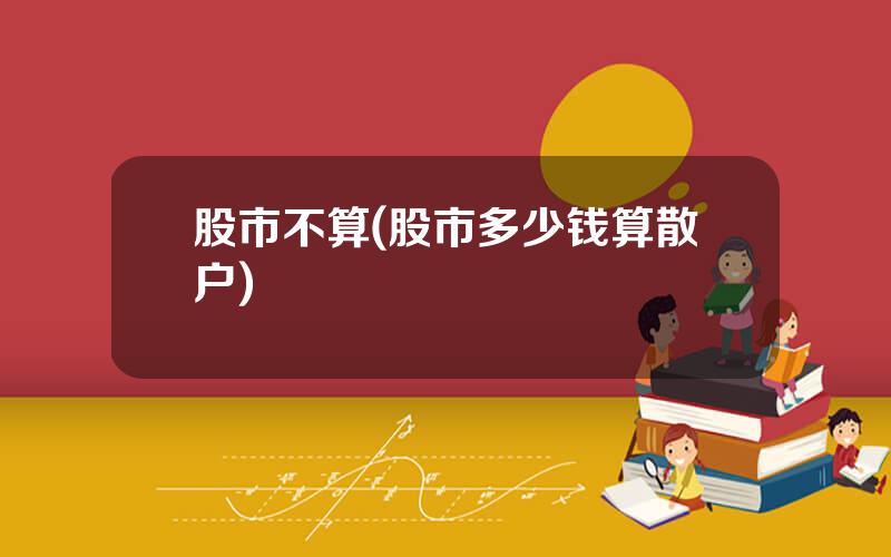 股市不算(股市多少钱算散户)