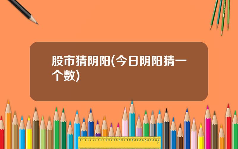 股市猜阴阳(今日阴阳猜一个数)