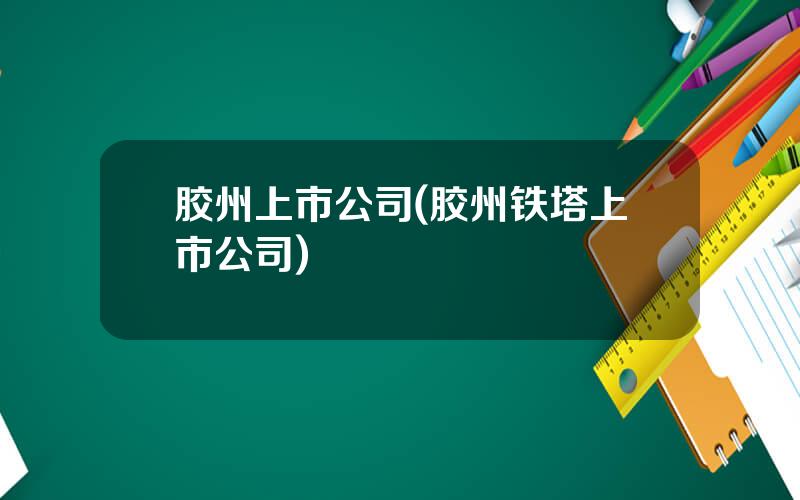 胶州上市公司(胶州铁塔上市公司)