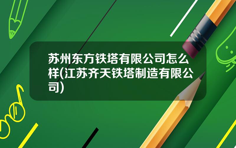 苏州东方铁塔有限公司怎么样(江苏齐天铁塔制造有限公司)