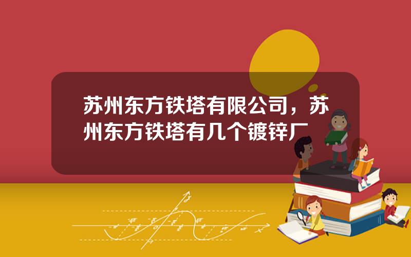 苏州东方铁塔有限公司，苏州东方铁塔有几个镀锌厂