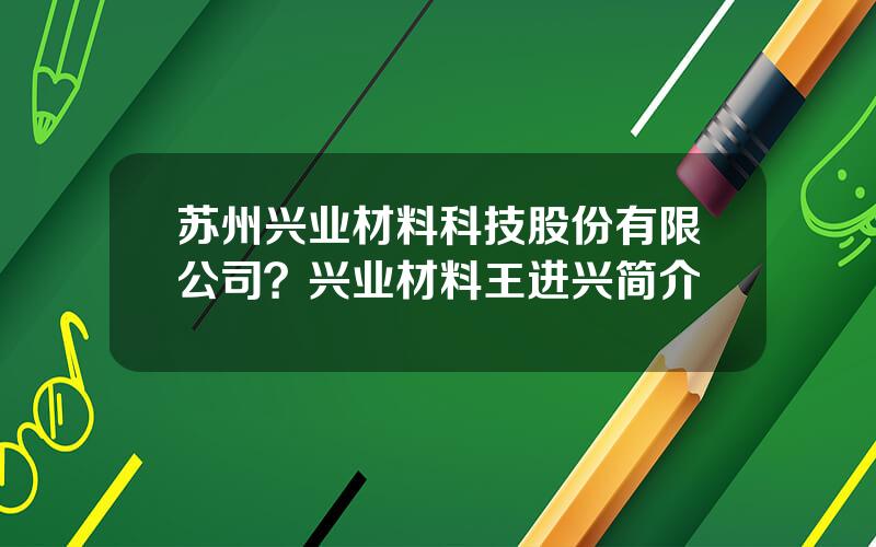 苏州兴业材料科技股份有限公司？兴业材料王进兴简介