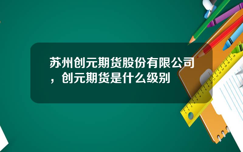 苏州创元期货股份有限公司，创元期货是什么级别