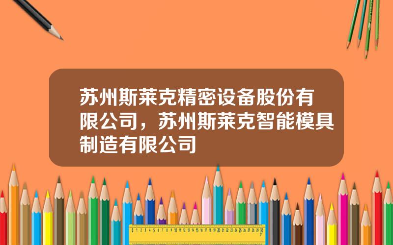 苏州斯莱克精密设备股份有限公司，苏州斯莱克智能模具制造有限公司