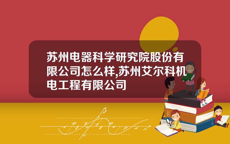 苏州电器科学研究院股份有限公司怎么样,苏州艾尔科机电工程有限公司