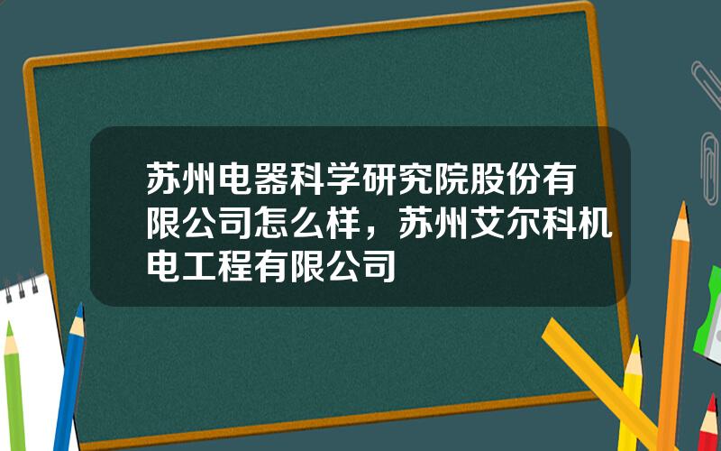 苏州电器科学研究院股份有限公司怎么样，苏州艾尔科机电工程有限公司