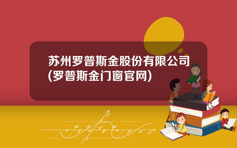 苏州罗普斯金股份有限公司(罗普斯金门窗官网)