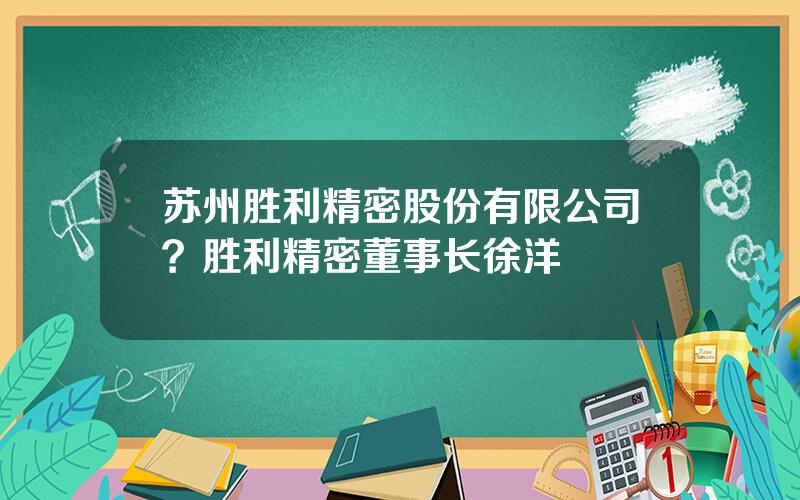 苏州胜利精密股份有限公司？胜利精密董事长徐洋
