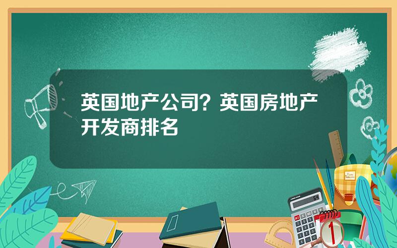 英国地产公司？英国房地产开发商排名
