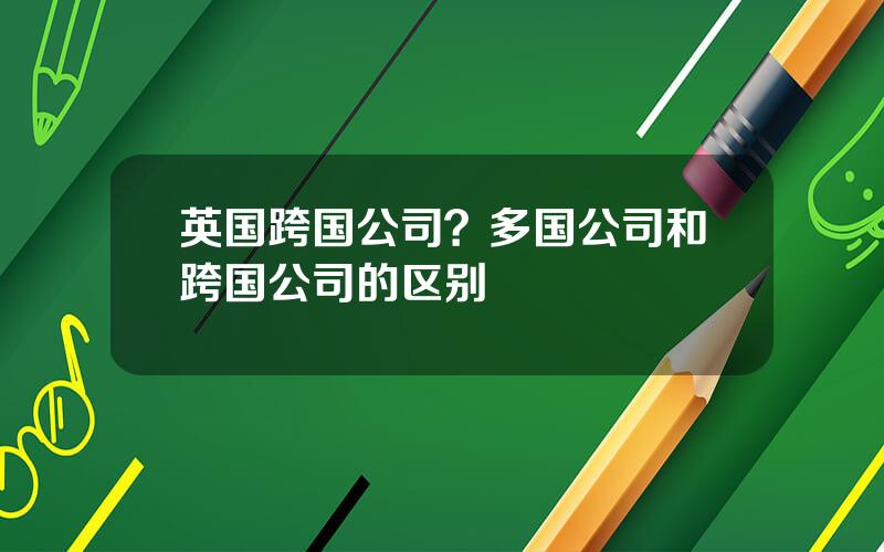 英国跨国公司？多国公司和跨国公司的区别