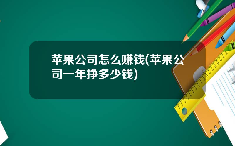 苹果公司怎么赚钱(苹果公司一年挣多少钱)