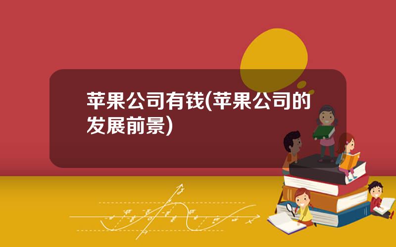 苹果公司有钱(苹果公司的发展前景)