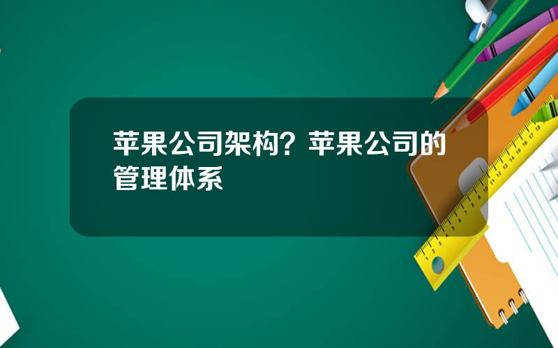 苹果公司架构？苹果公司的管理体系