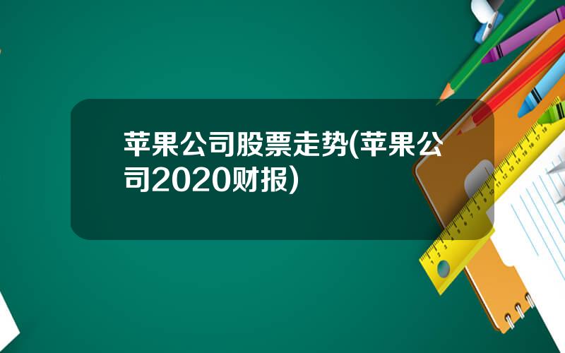 苹果公司股票走势(苹果公司2020财报)