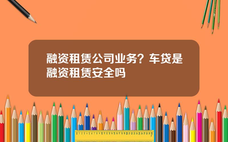 融资租赁公司业务？车贷是融资租赁安全吗